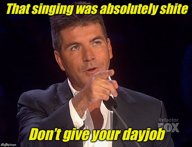 Simon cowell | That singing was absolutely shite Don’t give your dayjob | image tagged in simon cowell | made w/ Imgflip meme maker