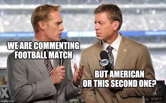 Sports commentators | WE ARE COMMENTING FOOTBALL MATCH; BUT AMERICAN OR THIS SECOND ONE? | image tagged in sports commentators | made w/ Imgflip meme maker