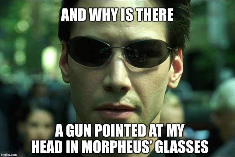 AND WHY IS THERE A GUN POINTED AT MY HEAD IN MORPHEUS’ GLASSES | made w/ Imgflip meme maker