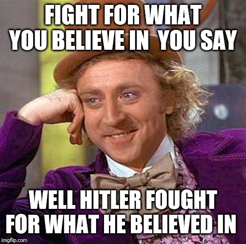 Creepy Condescending Wonka Meme | FIGHT FOR WHAT YOU BELIEVE IN  YOU SAY; WELL HITLER FOUGHT FOR WHAT HE BELIEVED IN | image tagged in memes,creepy condescending wonka | made w/ Imgflip meme maker