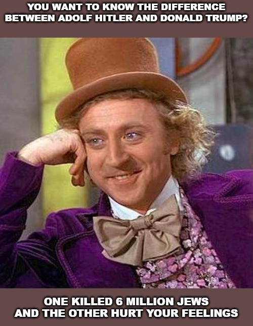 Creepy Condescending Wonka Meme | YOU WANT TO KNOW THE DIFFERENCE BETWEEN ADOLF HITLER AND DONALD TRUMP? ONE KILLED 6 MILLION JEWS AND THE OTHER HURT YOUR FEELINGS | image tagged in memes,creepy condescending wonka | made w/ Imgflip meme maker