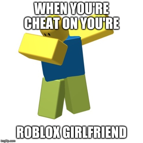 Roblox dab | WHEN YOU'RE CHEAT ON YOU'RE; ROBLOX GIRLFRIEND | image tagged in roblox dab | made w/ Imgflip meme maker