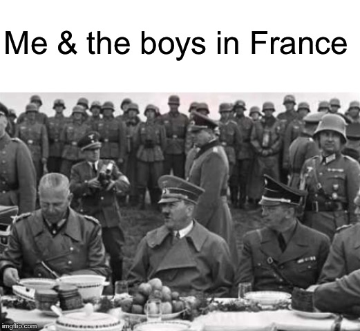 Me & the boys in France | image tagged in blank white template,hitler takeaway | made w/ Imgflip meme maker