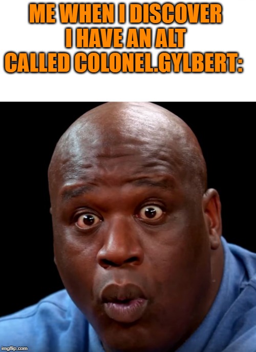 Mods. Don't delete him btw. I have yet to decide what I think of this | ME WHEN I DISCOVER I HAVE AN ALT CALLED COLONEL.GYLBERT: | image tagged in memes,surprised pikachu,shaq hot ones | made w/ Imgflip meme maker