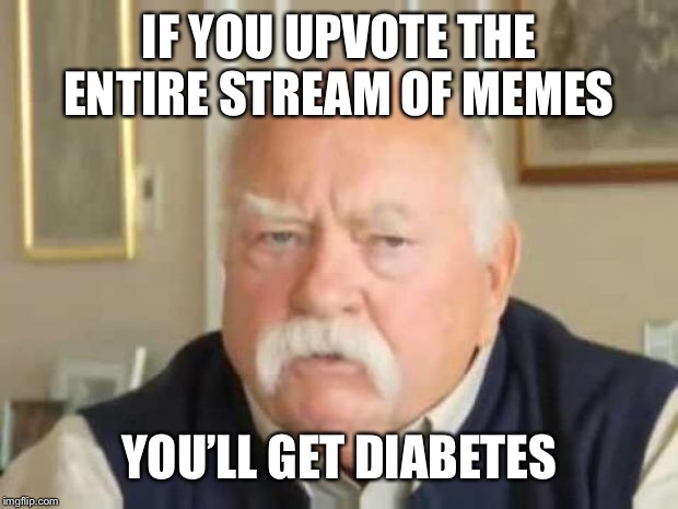 Wilford Brimley | IF YOU UPVOTE THE ENTIRE STREAM OF MEMES YOU’LL GET DIABETES | image tagged in wilford brimley | made w/ Imgflip meme maker