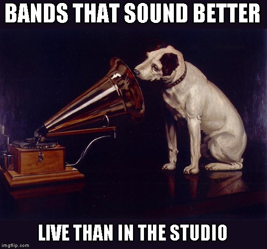Music seems to be an ever popular subject and thanks to YouTube I can listen to concerts I would never attend | BANDS THAT SOUND BETTER; LIVE THAN IN THE STUDIO | image tagged in better live | made w/ Imgflip meme maker