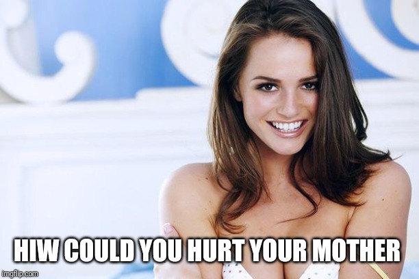 Hot Model | HIW COULD YOU HURT YOUR MOTHER | image tagged in hot model | made w/ Imgflip meme maker