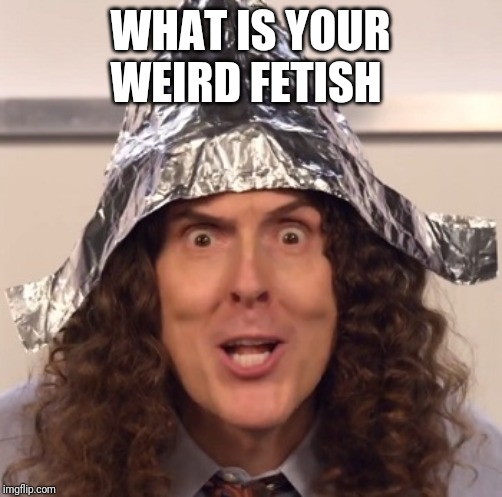 Weird al tinfoil hat | WHAT IS YOUR WEIRD FETISH | image tagged in weird al tinfoil hat | made w/ Imgflip meme maker
