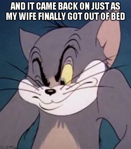 Tom cat | AND IT CAME BACK ON JUST AS MY WIFE FINALLY GOT OUT OF BED | image tagged in tom cat | made w/ Imgflip meme maker