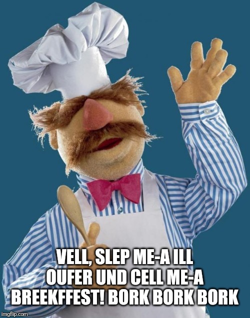 Swedish Chef | VELL, SLEP ME-A ILL OUFER UND CELL ME-A BREEKFFEST! BORK BORK BORK | image tagged in swedish chef | made w/ Imgflip meme maker