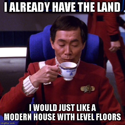 Sulu sipping tea | I ALREADY HAVE THE LAND I WOULD JUST LIKE A MODERN HOUSE WITH LEVEL FLOORS | image tagged in sulu sipping tea | made w/ Imgflip meme maker