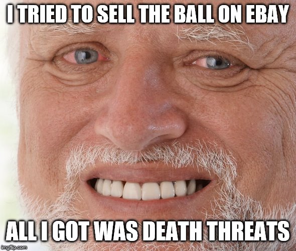 Hide the Pain Harold | I TRIED TO SELL THE BALL ON EBAY ALL I GOT WAS DEATH THREATS | image tagged in hide the pain harold | made w/ Imgflip meme maker