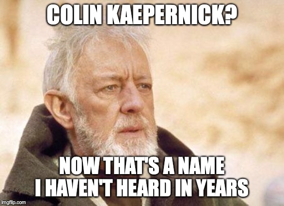 Now that's a name I haven't heard since...  | COLIN KAEPERNICK? NOW THAT'S A NAME I HAVEN'T HEARD IN YEARS | image tagged in now that's a name i haven't heard since | made w/ Imgflip meme maker