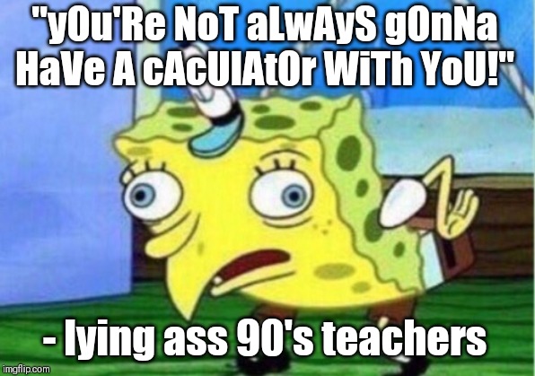 Mocking Spongebob | "yOu'Re NoT aLwAyS gOnNa HaVe A cAcUlAtOr WiTh YoU!"; - lying ass 90's teachers | image tagged in memes,mocking spongebob | made w/ Imgflip meme maker