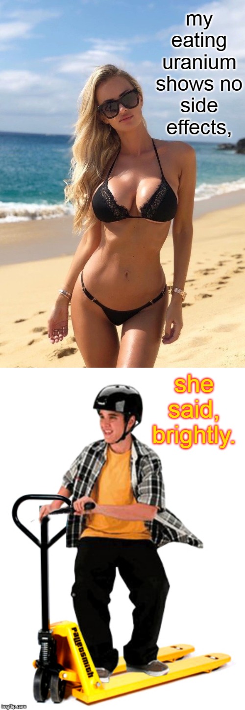 so this blonde in a bikini is on the beach thinking brightly. | my eating uranium  shows no side effects, she said, brightly. | image tagged in bikini girls,kids these days,pun me thus,day at the beach,so true memes,sexy | made w/ Imgflip meme maker