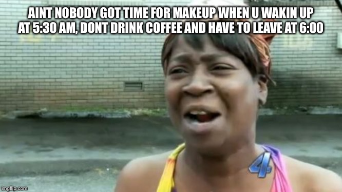 Ain't Nobody Got Time For That Meme | AINT NOBODY GOT TIME FOR MAKEUP WHEN U WAKIN UP AT 5:30 AM, DONT DRINK COFFEE AND HAVE TO LEAVE AT 6:00 | image tagged in memes,aint nobody got time for that | made w/ Imgflip meme maker
