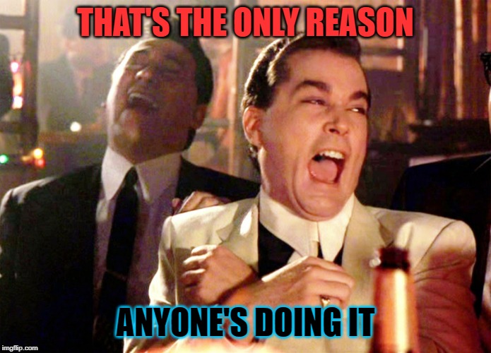 Good Fellas Hilarious Meme | THAT'S THE ONLY REASON ANYONE'S DOING IT | image tagged in memes,good fellas hilarious | made w/ Imgflip meme maker
