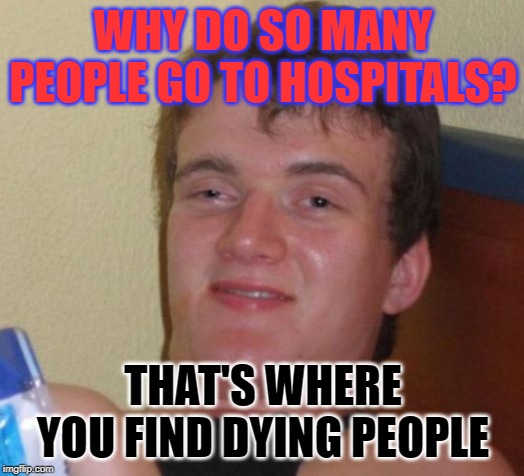 10 Guy Meme | WHY DO SO MANY PEOPLE GO TO HOSPITALS? THAT'S WHERE YOU FIND DYING PEOPLE | image tagged in memes,10 guy | made w/ Imgflip meme maker