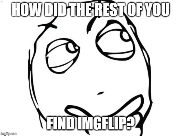 just wondering... | HOW DID THE REST OF YOU; FIND IMGFLIP? | image tagged in memes,question rage face | made w/ Imgflip meme maker