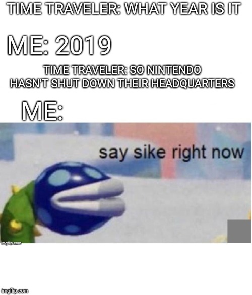 say sike right now | TIME TRAVELER: WHAT YEAR IS IT; ME: 2019; TIME TRAVELER: SO NINTENDO HASN'T SHUT DOWN THEIR HEADQUARTERS; ME: | image tagged in say sike right now | made w/ Imgflip meme maker