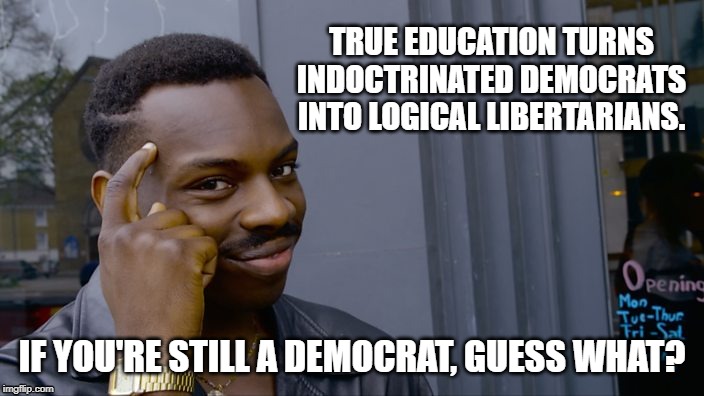 You can't if you don't | TRUE EDUCATION TURNS INDOCTRINATED DEMOCRATS INTO LOGICAL LIBERTARIANS. IF YOU'RE STILL A DEMOCRAT, GUESS WHAT? | image tagged in you can't if you don't | made w/ Imgflip meme maker