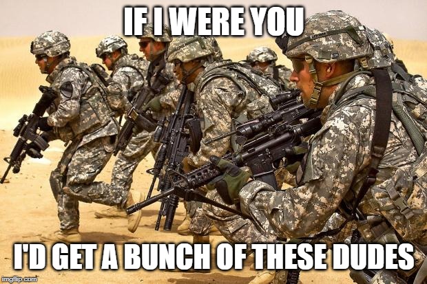 Military  | IF I WERE YOU I'D GET A BUNCH OF THESE DUDES | image tagged in military | made w/ Imgflip meme maker