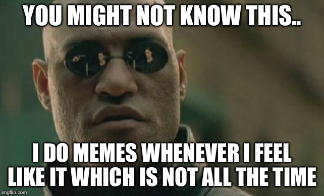 Matrix Morpheus | YOU MIGHT NOT KNOW THIS.. I DO MEMES WHENEVER I FEEL LIKE IT WHICH IS NOT ALL THE TIME | image tagged in memes,matrix morpheus | made w/ Imgflip meme maker