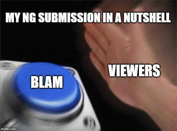 Blank Nut Button Meme | MY NG SUBMISSION IN A NUTSHELL; VIEWERS; BLAM | image tagged in memes,blank nut button | made w/ Imgflip meme maker