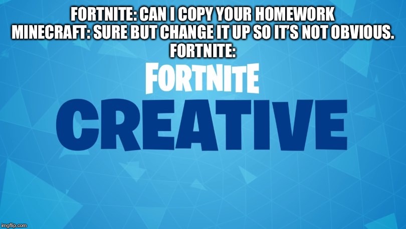 FORTNITE: CAN I COPY YOUR HOMEWORK
MINECRAFT: SURE BUT CHANGE IT UP SO IT’S NOT OBVIOUS.
FORTNITE: | image tagged in minecraft | made w/ Imgflip meme maker