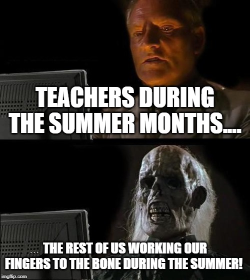 I'll Just Wait Here Meme | TEACHERS DURING THE SUMMER MONTHS.... THE REST OF US WORKING OUR FINGERS TO THE BONE DURING THE SUMMER! | image tagged in memes,ill just wait here | made w/ Imgflip meme maker
