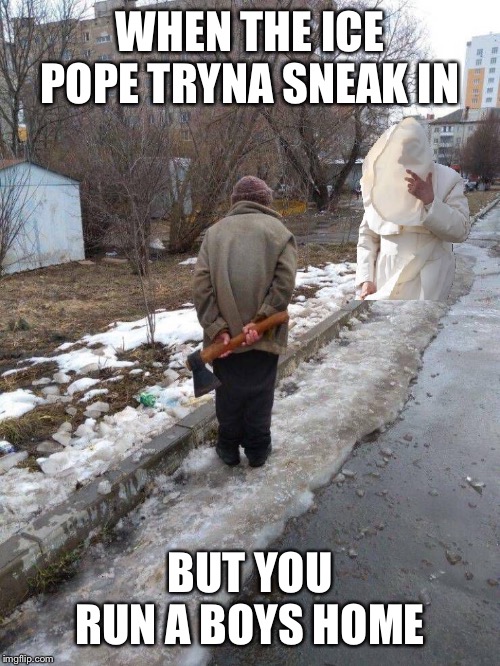 Ice pope | WHEN THE ICE POPE TRYNA SNEAK IN; BUT YOU RUN A BOYS HOME | image tagged in ice pope,axe,pope | made w/ Imgflip meme maker