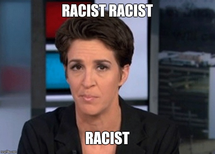 Rachel Maddow  | RACIST RACIST RACIST | image tagged in rachel maddow | made w/ Imgflip meme maker
