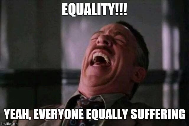 JJJ Laugh | EQUALITY!!! YEAH, EVERYONE EQUALLY SUFFERING | image tagged in jjj laugh | made w/ Imgflip meme maker