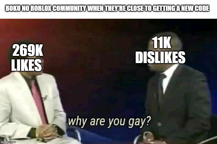 Why are you gay? | BOKU NO ROBLOX COMMUNITY WHEN THEY'RE CLOSE TO GETTING A NEW CODE; 11K DISLIKES; 269K LIKES | image tagged in why are you gay | made w/ Imgflip meme maker