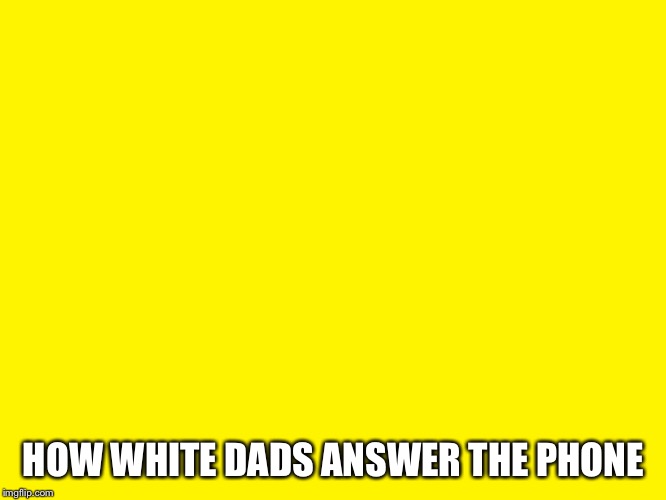 Yellow background | HOW WHITE DADS ANSWER THE PHONE | image tagged in yellow background | made w/ Imgflip meme maker
