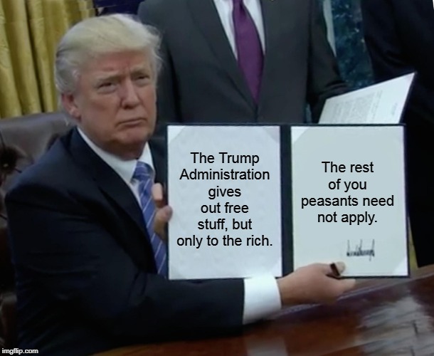 Welfare for the wealthy. | The Trump Administration gives out free stuff, but only to the rich. The rest of you peasants need not apply. | image tagged in memes,trump bill signing,rich,welfare,free stuff,peasant | made w/ Imgflip meme maker