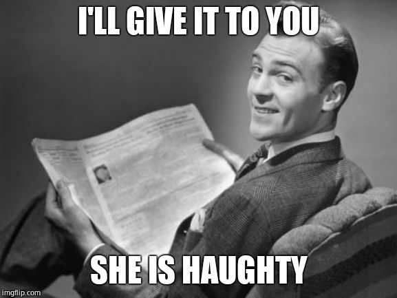 50's newspaper | I'LL GIVE IT TO YOU SHE IS HAUGHTY | image tagged in 50's newspaper | made w/ Imgflip meme maker