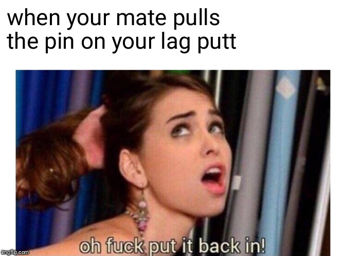 Oh fuck out it back in | when your mate pulls the pin on your lag putt | image tagged in oh fuck out it back in | made w/ Imgflip meme maker