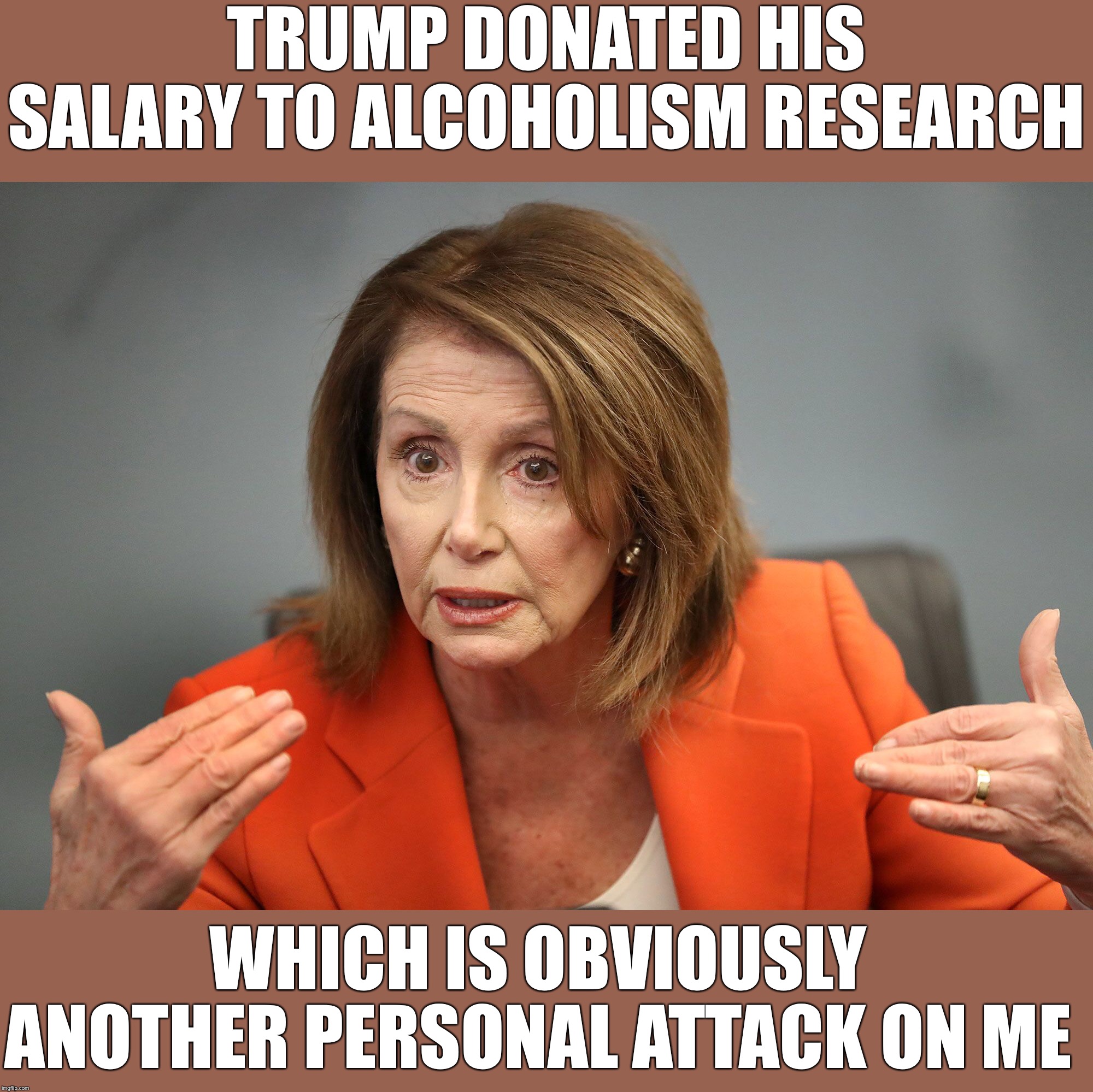 Trump is just trying to help | TRUMP DONATED HIS SALARY TO ALCOHOLISM RESEARCH; WHICH IS OBVIOUSLY ANOTHER PERSONAL ATTACK ON ME | image tagged in maga | made w/ Imgflip meme maker
