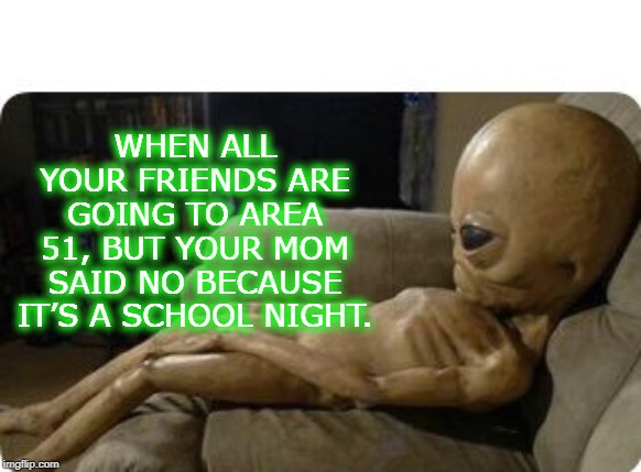 Alien kid | WHEN ALL YOUR FRIENDS ARE GOING TO AREA 51, BUT YOUR MOM SAID NO BECAUSE IT’S A SCHOOL NIGHT. | image tagged in alien kid | made w/ Imgflip meme maker