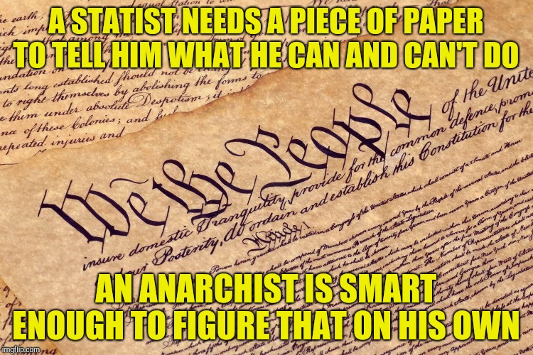 The level of Constitution-worshipping in the US is way too high. | A STATIST NEEDS A PIECE OF PAPER TO TELL HIM WHAT HE CAN AND CAN'T DO; AN ANARCHIST IS SMART ENOUGH TO FIGURE THAT ON HIS OWN | image tagged in memes,constitution,anarchy,statism,powermetalhead,usa | made w/ Imgflip meme maker