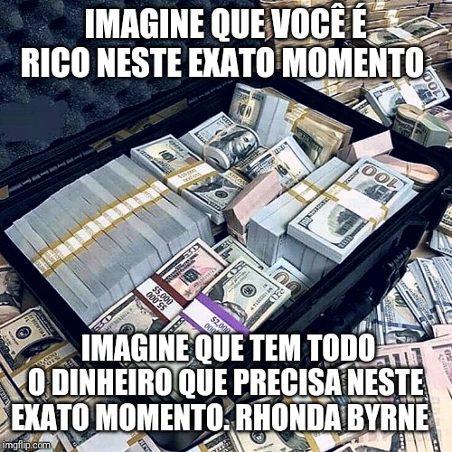 IMAGINE QUE VOCÊ É RICO NESTE EXATO MOMENTO; IMAGINE QUE TEM TODO O DINHEIRO QUE PRECISA NESTE EXATO MOMENTO. RHONDA BYRNE | made w/ Imgflip meme maker