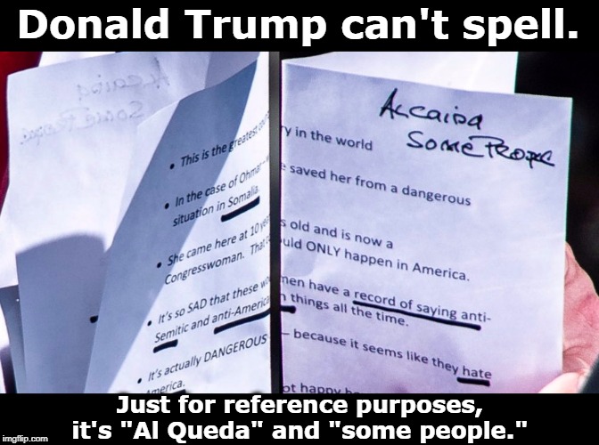 Exactly what the country needs in a president, a racist who can't spell. | Donald Trump can't spell. Just for reference purposes, it's "Al Queda" and "some people." | image tagged in trump,spelling,racist,idiot,uneducated,billionaire | made w/ Imgflip meme maker