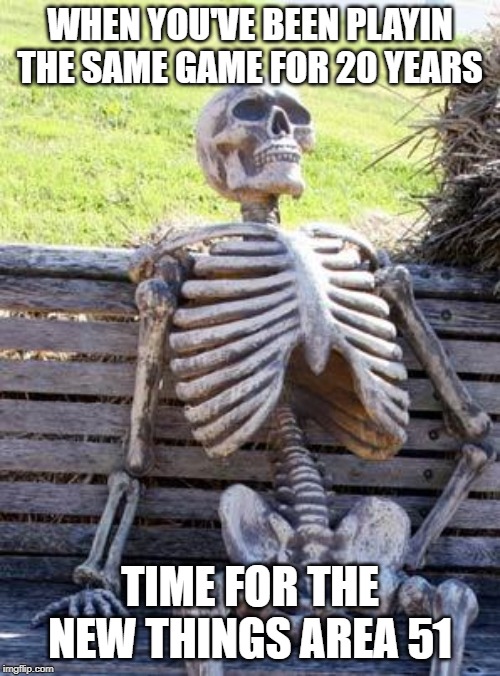 Waiting Skeleton | WHEN YOU'VE BEEN PLAYIN THE SAME GAME FOR 20 YEARS; TIME FOR THE NEW THINGS AREA 51 | image tagged in memes,waiting skeleton | made w/ Imgflip meme maker