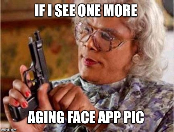 Madea | IF I SEE ONE MORE; AGING FACE APP PIC | image tagged in madea | made w/ Imgflip meme maker