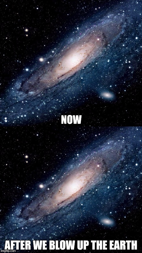 Don't worry so much. In the grand scheme of things it doesn't matter. | NOW; AFTER WE BLOW UP THE EARTH | image tagged in milky way,apocalypse,earth | made w/ Imgflip meme maker