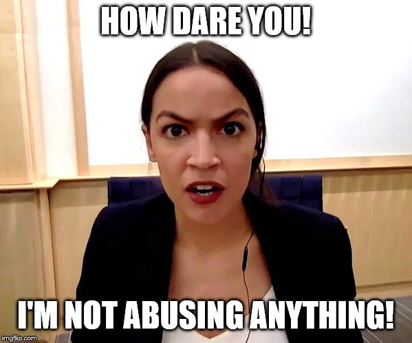 Alexandria Ocasio-Cortez | HOW DARE YOU! I'M NOT ABUSING ANYTHING! | image tagged in alexandria ocasio-cortez | made w/ Imgflip meme maker