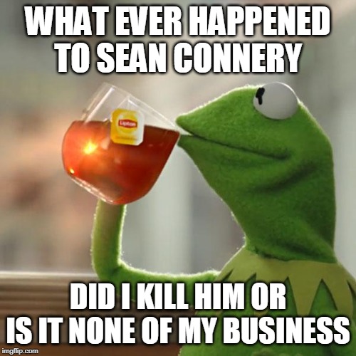 But That's None Of My Business | WHAT EVER HAPPENED TO SEAN CONNERY; DID I KILL HIM OR IS IT NONE OF MY BUSINESS | image tagged in memes,but thats none of my business,kermit the frog | made w/ Imgflip meme maker