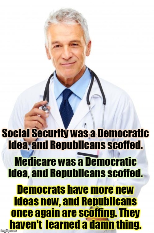Where the good ideas come from | Social Security was a Democratic idea, and Republicans scoffed. Medicare was a Democratic idea, and Republicans scoffed. Democrats have more new ideas now, and Republicans once again are scoffing. They haven't  learned a damn thing. | image tagged in doctor,social security,medicare,republicans,democrats | made w/ Imgflip meme maker
