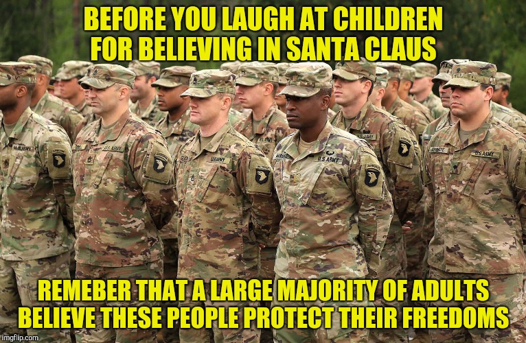 These people only do what is in the interest of their masters. And your freedom is most certainly not in their interests. | BEFORE YOU LAUGH AT CHILDREN FOR BELIEVING IN SANTA CLAUS; REMEBER THAT A LARGE MAJORITY OF ADULTS BELIEVE THESE PEOPLE PROTECT THEIR FREEDOMS | image tagged in memes,military,statism,soldier,freedom,powermetalhead | made w/ Imgflip meme maker